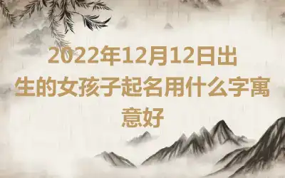 2022年12月12日出生的女孩子起名用什么字寓意好