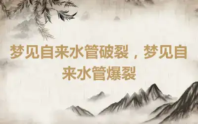 梦见自来水管破裂，梦见自来水管爆裂