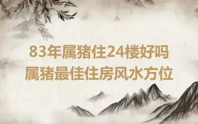 83年属猪住24楼好吗 属猪最佳住房风水方位