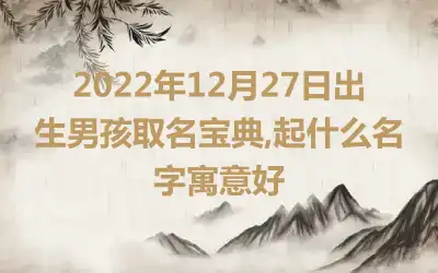 2022年12月27日出生男孩取名宝典,起什么名字寓意好