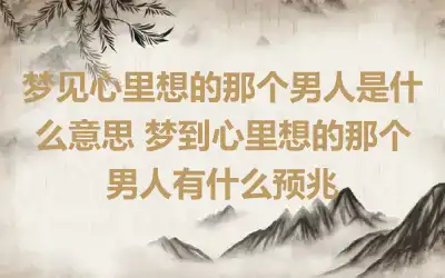 梦见心里想的那个男人是什么意思 梦到心里想的那个男人有什么预兆