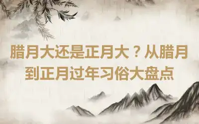 腊月大还是正月大？从腊月到正月过年习俗大盘点