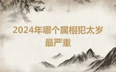 2024年哪个属相犯太岁最严重