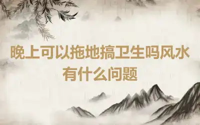 晚上可以拖地搞卫生吗风水有什么问题