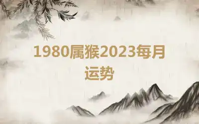 1980属猴2023每月运势