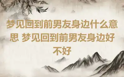 梦见回到前男友身边什么意思 梦见回到前男友身边好不好