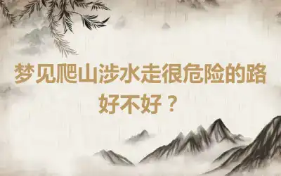 梦见爬山涉水走很危险的路好不好？