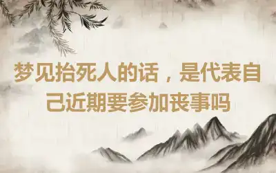 梦见抬死人的话，是代表自己近期要参加丧事吗