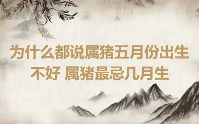 为什么都说属猪五月份出生不好 属猪最忌几月生