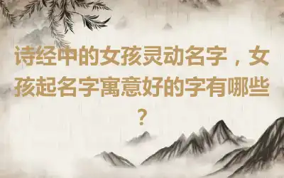 诗经中的女孩灵动名字，女孩起名字寓意好的字有哪些？