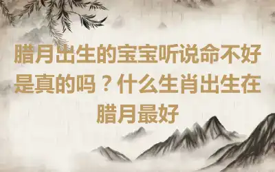 腊月出生的宝宝听说命不好是真的吗？什么生肖出生在腊月最好