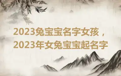 2023兔宝宝名字女孩，2023年女兔宝宝起名字