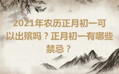 2021年农历正月初一可以出殡吗？正月初一有哪些禁忌？