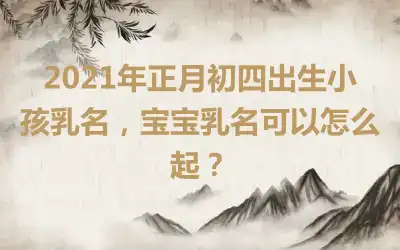 2021年正月初四出生小孩乳名，宝宝乳名可以怎么起？