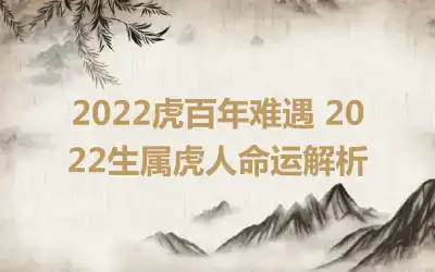 2022虎百年难遇 2022生属虎人命运解析