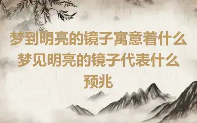 梦到明亮的镜子寓意着什么 梦见明亮的镜子代表什么预兆