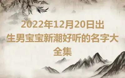 2022年12月20日出生男宝宝新潮好听的名字大全集