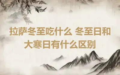 拉萨冬至吃什么 冬至日和大寒日有什么区别