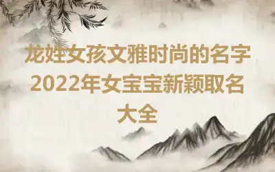 龙姓女孩文雅时尚的名字 2022年女宝宝新颖取名大全