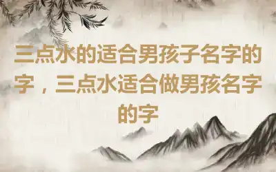 三点水的适合男孩子名字的字，三点水适合做男孩名字的字