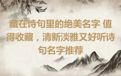 藏在诗句里的绝美名字 值得收藏，清新淡雅又好听诗句名字推荐