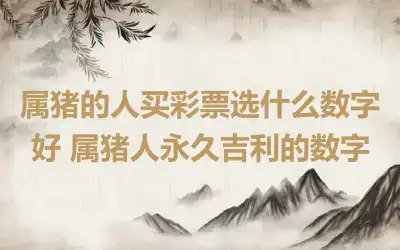 属猪的人买彩票选什么数字好 属猪人永久吉利的数字