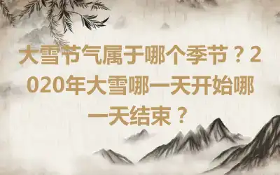 大雪节气属于哪个季节？2020年大雪哪一天开始哪一天结束？