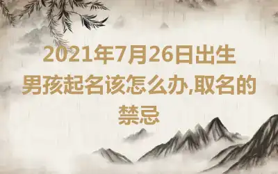 2021年7月26日出生男孩起名该怎么办,取名的禁忌