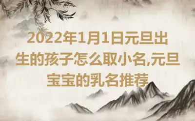 2022年1月1日元旦出生的孩子怎么取小名,元旦宝宝的乳名推荐