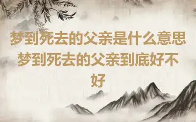 梦到死去的父亲是什么意思 梦到死去的父亲到底好不好