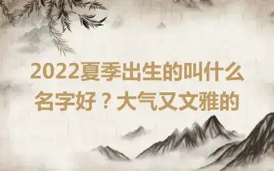 2022夏季出生的叫什么名字好？大气又文雅的