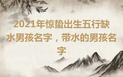 2021年惊蛰出生五行缺水男孩名字，带水的男孩名字