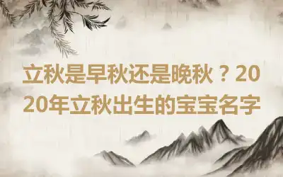 立秋是早秋还是晚秋？2020年立秋出生的宝宝名字