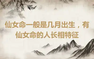 仙女命一般是几月出生，有仙女命的人长相特征