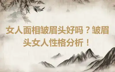 女人面相皱眉头好吗？皱眉头女人性格分析！