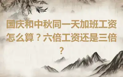 国庆和中秋同一天加班工资怎么算？六倍工资还是三倍？