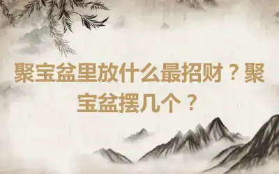 聚宝盆里放什么最招财？聚宝盆摆几个？