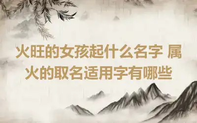 火旺的女孩起什么名字 属火的取名适用字有哪些