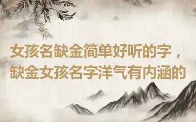 女孩名缺金简单好听的字，缺金女孩名字洋气有内涵的