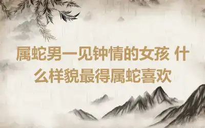 属蛇男一见钟情的女孩 什么样貌最得属蛇喜欢