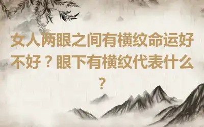 女人两眼之间有横纹命运好不好？眼下有横纹代表什么？