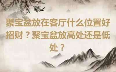 聚宝盆放在客厅什么位置好招财？聚宝盆放高处还是低处？