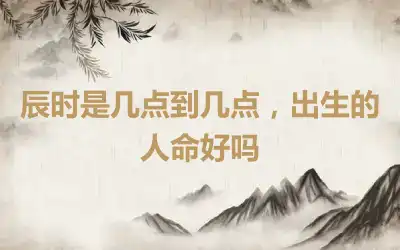 辰时是几点到几点，出生的人命好吗