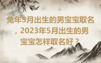 兔年5月出生的男宝宝取名，2023年5月出生的男宝宝怎样取名好？