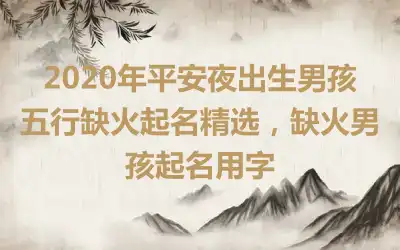 2020年平安夜出生男孩五行缺火起名精选，缺火男孩起名用字