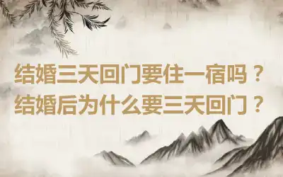 结婚三天回门要住一宿吗？结婚后为什么要三天回门？