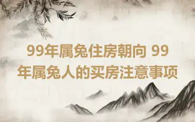 99年属兔住房朝向 99年属兔人的买房注意事项