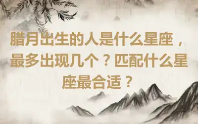 腊月出生的人是什么星座，最多出现几个？匹配什么星座最合适？