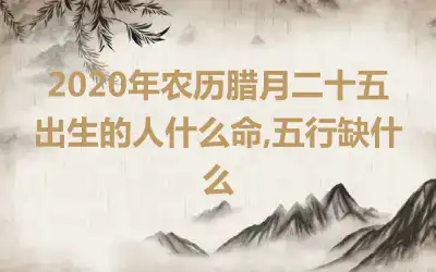 2020年农历腊月二十五出生的人什么命,五行缺什么