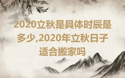 2020立秋是具体时辰是多少,2020年立秋日子适合搬家吗